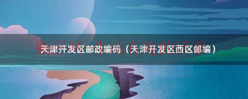 天津经济技术开发区西区邮编（天津经济技术开发区邮编号码是多少）