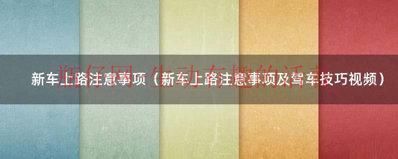新车上路有什么注意事项（新车上路需要注意的问题）