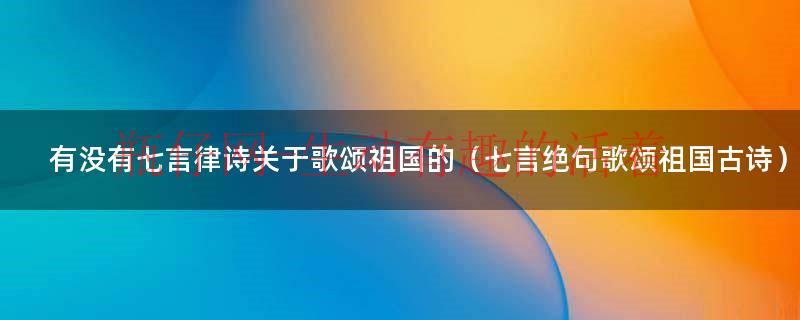 七言绝句歌颂祖国有哪些（七言绝句歌颂祖国有哪些）