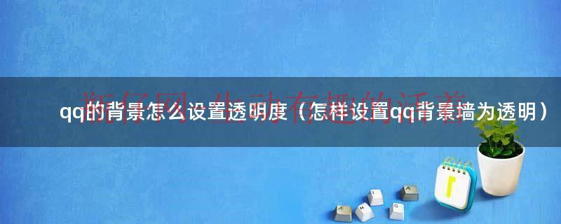 qq背景怎样设置成透明（怎样使qq背景透明）