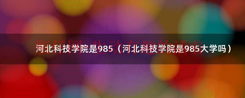 河北科技是211大学吗知乎（河北科技学院是个什么档次的学校）