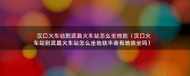 汉口火车站到武汉站的地铁怎么坐（汉口火车站到汉口北怎么坐地铁）