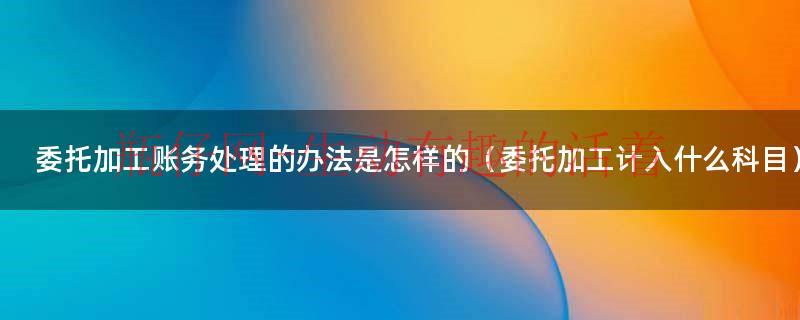 委托加工怎么做会计分录（委托加工的费用计入哪个科目）