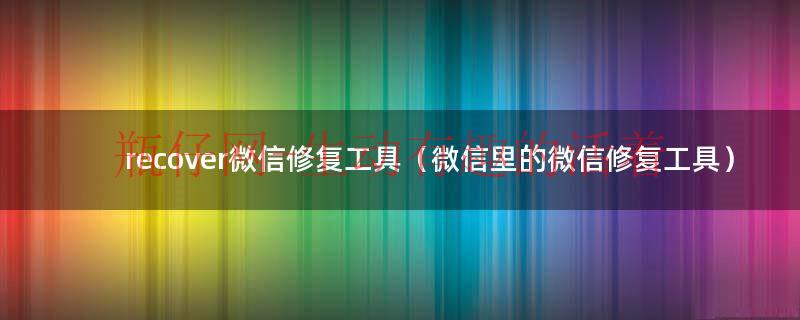 微信修复工具有哪些（微信修复工具有什么用）