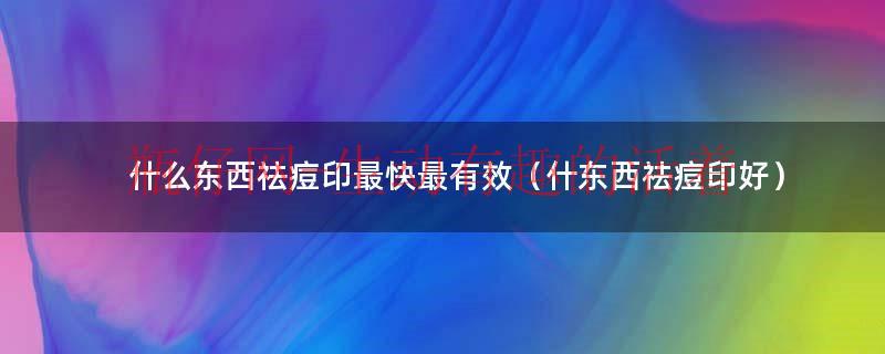 什么东西祛痘痘痘印最有效（什么东西祛脸上痘印是最快）