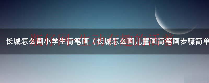 怎么画一幅简单的长城简笔画呢（长城简易画法怎么画）