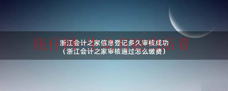 浙江会计之家官网入口（浙江会计之家信息变更审核要多久）