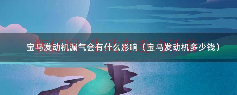 宝马发动机漏气有什么现象（宝马发动机漏气会产生积碳吗）