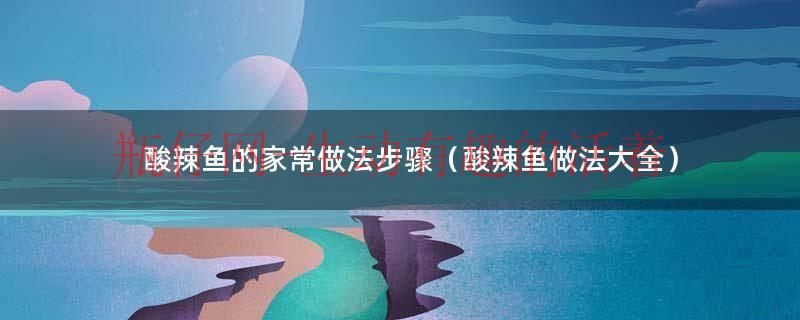 酸辣鱼的做法和步骤家常（酸辣鱼的家常做法小视频）