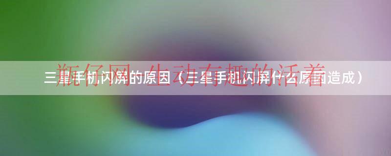 三星手机闪屏是什么原因（三星手机 闪屏）