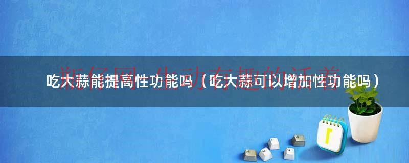 吃大蒜能让血糖升高吗（吃大蒜能让人有活力吗）