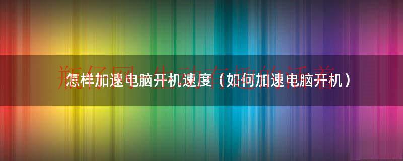 如何加速电脑速度（如何加速电脑开机运行速度）