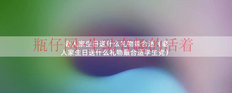 老人家生日送什么礼物比较好（给老人生日送什么礼物最合适）