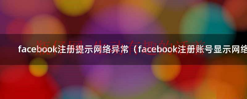facebook账号异常的提示和查看方法（facebook显示网络错误是什么原因）