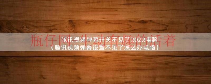 腾讯视频弹幕开关不见了2022电脑（腾讯视频弹幕设置不见了怎么办电脑）