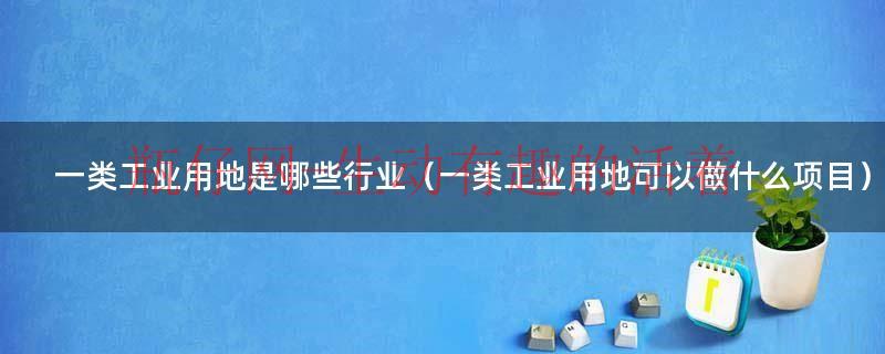 一类工业包括哪些产业（什么叫一类工业用地）