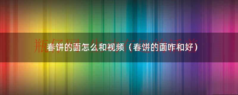 春饼和面的正确方法（春饼的面怎么和面不发硬）