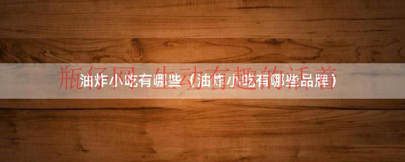 油炸类小吃大全图片（油炸类小吃哪些品牌比较好吃）