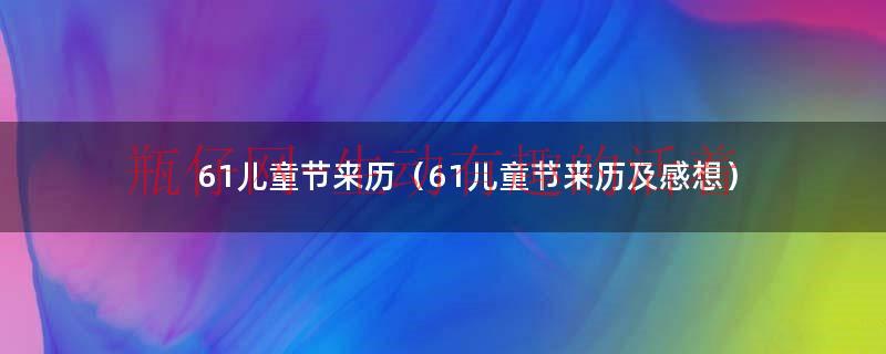 6.1儿童节的由来（6.1儿童节的由来和意义）