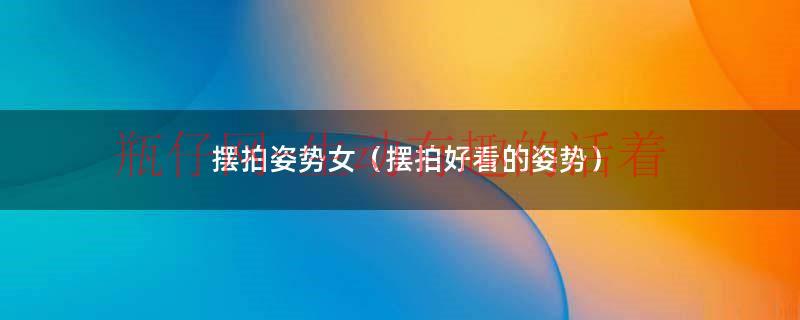 摆拍姿势女生（摆拍姿势女自拍）