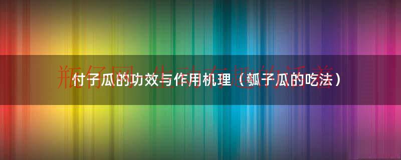 付子瓜的做法（瓠子瓜的功效与作用是什么）