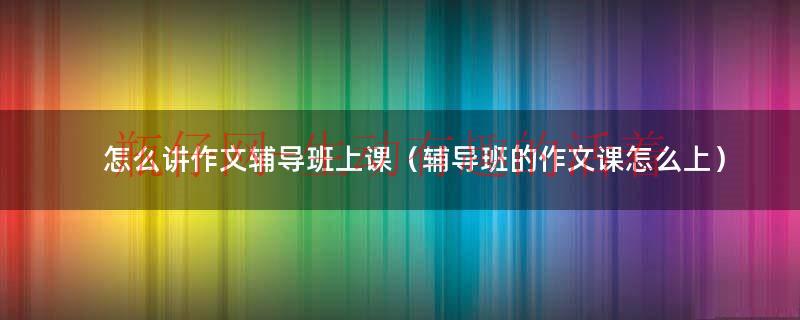 作文辅导怎么辅导（作文辅导怎么教）