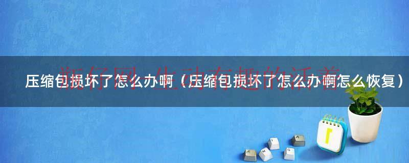 压缩包损坏什么意思（压缩包损坏了能修复吗）
