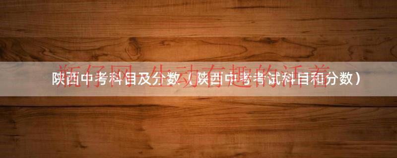 陕西中考科目有哪些?分别总分是多少（陕西中考各科分数各是多少）