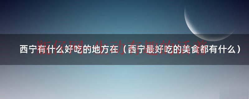西宁最好吃的美食（西宁有哪些好吃的）
