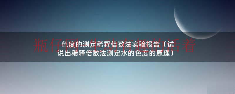 色度的测定稀释倍数法实验报告（试说出稀释倍数法测定水的色度的原理）