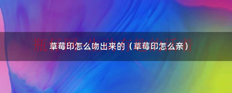 所谓的草莓印怎么吸出来的（草莓怎么吻痕怎么消除）