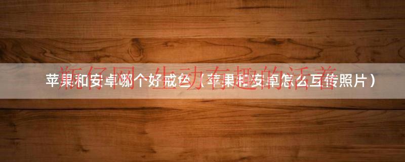苹果和安卓互传数据（苹果和安卓互传图片）