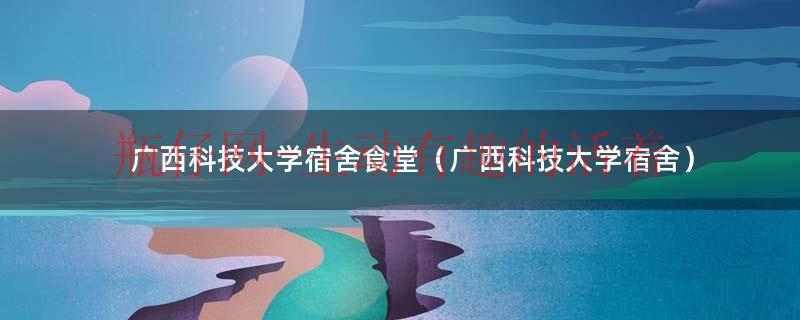 广西科技大学8人寝（广西科技大学宿舍情况）