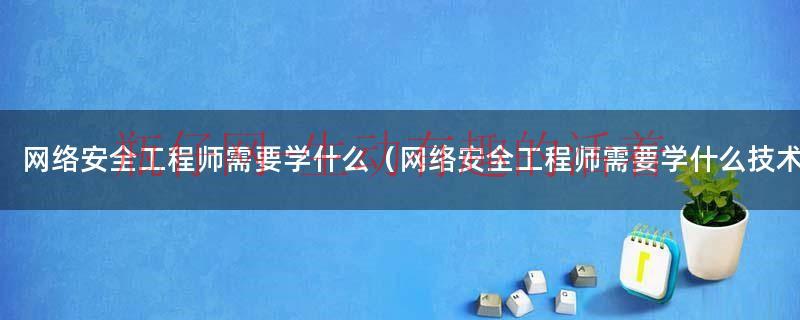网络安全工程师得学什么（网络安全工程师需要学什么）