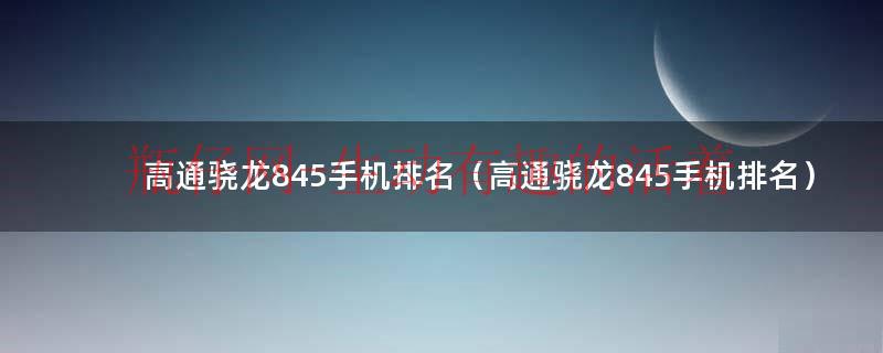高通骁龙845手机排名（高通骁龙845手机排名）