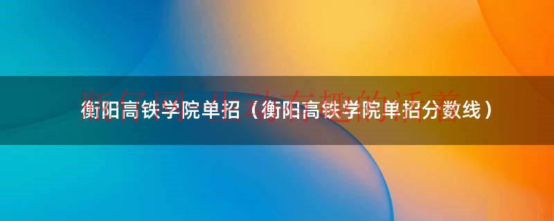衡阳市高铁学院（衡阳高铁学院单招2020简章）