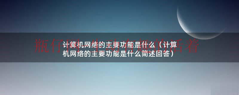 计算机网络的主要功能是什么（计算机网络的主要功能是什么简述回答）
