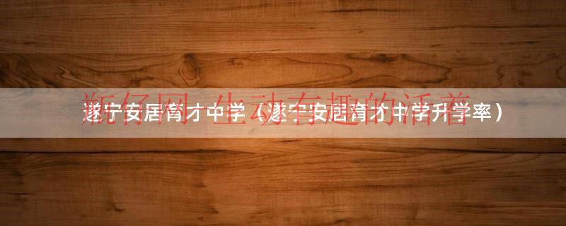 遂宁安居育才中学高中部学费（遂宁安居育才中学怎么样）