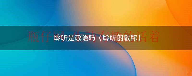 聆听属于敬词还是谦词（聆听是什么意思,如何用）