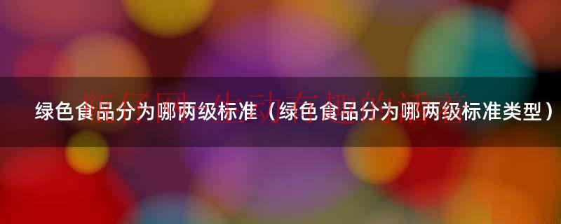 绿色食品标志图片及含义（绿色食品标准分为哪两个技术等级）