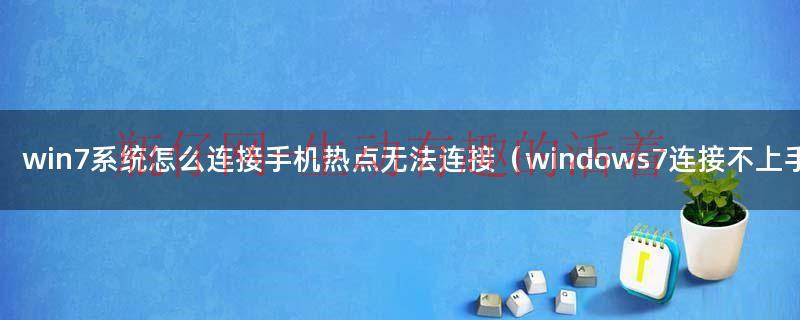 win7连不上手机热点怎么设置（win7连不上手机热点解决方法）