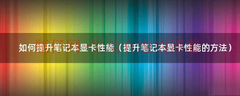 怎样提升电池最大容量（怎样提升电脑显卡性能）