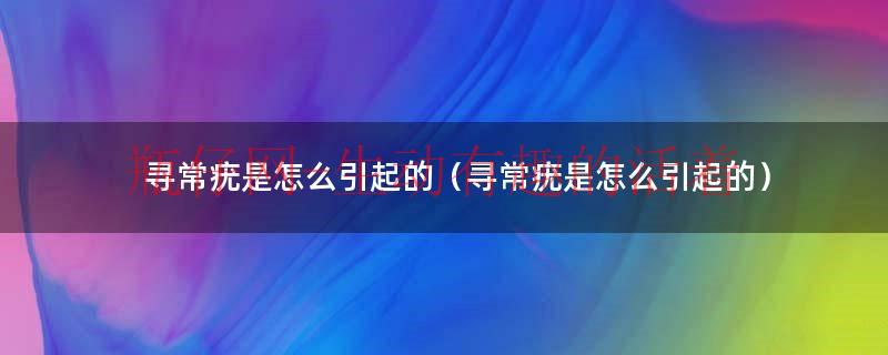 寻常疣怎么引起的（寻常疣是怎么引起的）