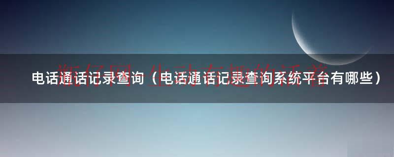 电话通话记录怎么查询（电话通话记录如何查询）