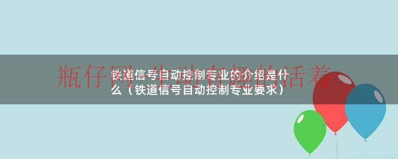 铁道信号自动控制专业的介绍是什么（铁道信号自动控制专业要求）