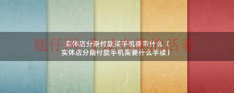 实体店分期付款买手机要带什么（实体店分期付款手机需要什么手续）