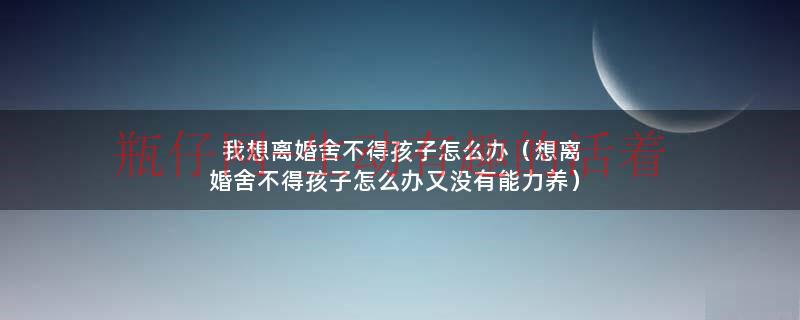 我想离婚舍不得孩子怎么办（想离婚舍不得孩子怎么办又没有能力养）