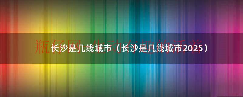 长沙是几线城市什么级别（长沙是几线城市的城市）