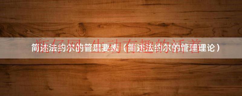 简述法约尔的一般管理原理（法约尔的一般管理理论的研究重点）