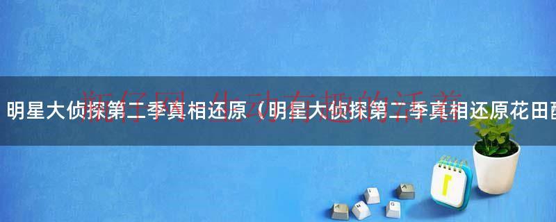 明星大侦探第二季的真相还原（明星大侦探第二季花田醉免费观看）